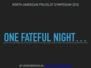 ONE FATEFUL NIGHT…
NORTH AMERICAN POLYGLOT SYMPOSIUM 2016
BY @KRISBROHOLM - ACTUALFLUENCY.COM
 