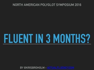 FLUENT IN 3 MONTHS?
NORTH AMERICAN POLYGLOT SYMPOSIUM 2016
BY @KRISBROHOLM - ACTUALFLUENCY.COM
 