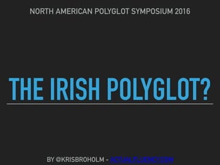 THE IRISH POLYGLOT?
NORTH AMERICAN POLYGLOT SYMPOSIUM 2016
BY @KRISBROHOLM - ACTUALFLUENCY.COM
 