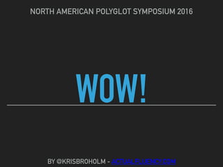 WOW!
NORTH AMERICAN POLYGLOT SYMPOSIUM 2016
BY @KRISBROHOLM - ACTUALFLUENCY.COM
 