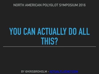 YOU CAN ACTUALLY DO ALL
THIS?
NORTH AMERICAN POLYGLOT SYMPOSIUM 2016
BY @KRISBROHOLM - ACTUALFLUENCY.COM
 