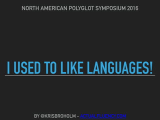 I USED TO LIKE LANGUAGES!
NORTH AMERICAN POLYGLOT SYMPOSIUM 2016
BY @KRISBROHOLM - ACTUALFLUENCY.COM
 