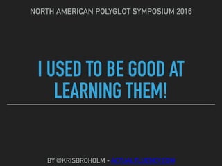 I USED TO BE GOOD AT
LEARNING THEM!
NORTH AMERICAN POLYGLOT SYMPOSIUM 2016
BY @KRISBROHOLM - ACTUALFLUENCY.COM
 