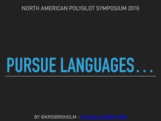 PURSUE LANGUAGES…
NORTH AMERICAN POLYGLOT SYMPOSIUM 2016
BY @KRISBROHOLM - ACTUALFLUENCY.COM
 