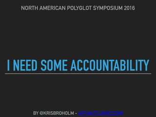 I NEED SOME ACCOUNTABILITY
NORTH AMERICAN POLYGLOT SYMPOSIUM 2016
BY @KRISBROHOLM - ACTUALFLUENCY.COM
 