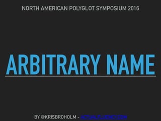 ARBITRARY NAME
NORTH AMERICAN POLYGLOT SYMPOSIUM 2016
BY @KRISBROHOLM - ACTUALFLUENCY.COM
 