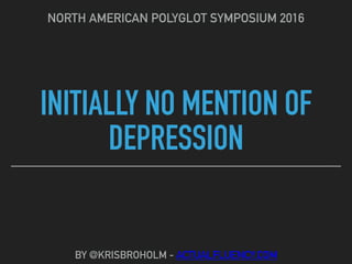 INITIALLY NO MENTION OF
DEPRESSION
NORTH AMERICAN POLYGLOT SYMPOSIUM 2016
BY @KRISBROHOLM - ACTUALFLUENCY.COM
 