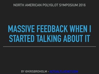 MASSIVE FEEDBACK WHEN I
STARTED TALKING ABOUT IT
NORTH AMERICAN POLYGLOT SYMPOSIUM 2016
BY @KRISBROHOLM - ACTUALFLUENCY.COM
 
