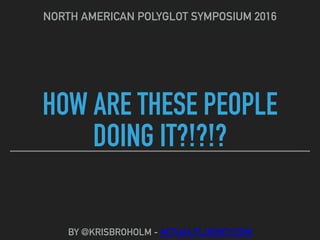 HOW ARE THESE PEOPLE
DOING IT?!?!?
NORTH AMERICAN POLYGLOT SYMPOSIUM 2016
BY @KRISBROHOLM - ACTUALFLUENCY.COM
 