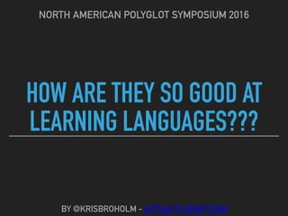 HOW ARE THEY SO GOOD AT
LEARNING LANGUAGES???
NORTH AMERICAN POLYGLOT SYMPOSIUM 2016
BY @KRISBROHOLM - ACTUALFLUENCY.COM
 