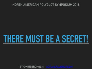 THERE MUST BE A SECRET!
NORTH AMERICAN POLYGLOT SYMPOSIUM 2016
BY @KRISBROHOLM - ACTUALFLUENCY.COM
 