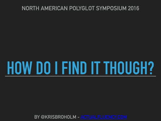 HOW DO I FIND IT THOUGH?
NORTH AMERICAN POLYGLOT SYMPOSIUM 2016
BY @KRISBROHOLM - ACTUALFLUENCY.COM
 