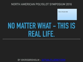 NO MATTER WHAT - THIS IS
REAL LIFE.
NORTH AMERICAN POLYGLOT SYMPOSIUM 2016
BY @KRISBROHOLM - ACTUALFLUENCY.COM
TAKE A PAUSE HERE
 