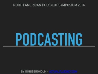 PODCASTING
NORTH AMERICAN POLYGLOT SYMPOSIUM 2016
BY @KRISBROHOLM - ACTUALFLUENCY.COM
 