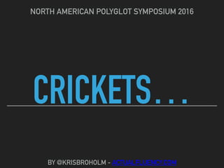 CRICKETS…
NORTH AMERICAN POLYGLOT SYMPOSIUM 2016
BY @KRISBROHOLM - ACTUALFLUENCY.COM
 