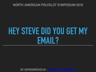 HEY STEVE DID YOU GET MY
EMAIL?
NORTH AMERICAN POLYGLOT SYMPOSIUM 2016
BY @KRISBROHOLM - ACTUALFLUENCY.COM
 