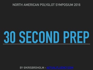 30 SECOND PREP
NORTH AMERICAN POLYGLOT SYMPOSIUM 2016
BY @KRISBROHOLM - ACTUALFLUENCY.COM
 