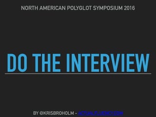 DO THE INTERVIEW
NORTH AMERICAN POLYGLOT SYMPOSIUM 2016
BY @KRISBROHOLM - ACTUALFLUENCY.COM
 