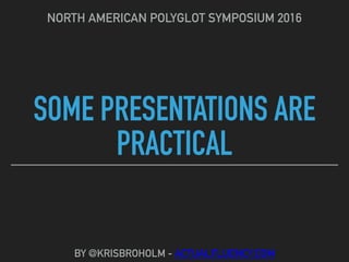 SOME PRESENTATIONS ARE
PRACTICAL
NORTH AMERICAN POLYGLOT SYMPOSIUM 2016
BY @KRISBROHOLM - ACTUALFLUENCY.COM
 