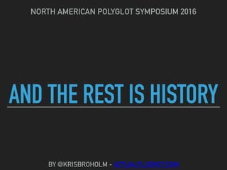 AND THE REST IS HISTORY
NORTH AMERICAN POLYGLOT SYMPOSIUM 2016
BY @KRISBROHOLM - ACTUALFLUENCY.COM
 