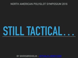 STILL TACTICAL…
NORTH AMERICAN POLYGLOT SYMPOSIUM 2016
BY @KRISBROHOLM - ACTUALFLUENCY.COM
 
