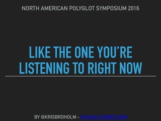 LIKE THE ONE YOU’RE
LISTENING TO RIGHT NOW
NORTH AMERICAN POLYGLOT SYMPOSIUM 2016
BY @KRISBROHOLM - ACTUALFLUENCY.COM
 