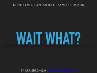 WAIT WHAT?
NORTH AMERICAN POLYGLOT SYMPOSIUM 2016
BY @KRISBROHOLM - ACTUALFLUENCY.COM
 
