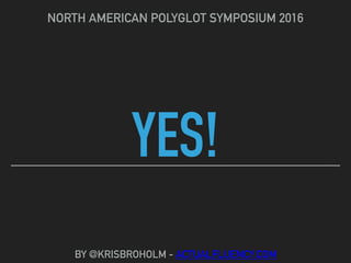 YES!
NORTH AMERICAN POLYGLOT SYMPOSIUM 2016
BY @KRISBROHOLM - ACTUALFLUENCY.COM
 
