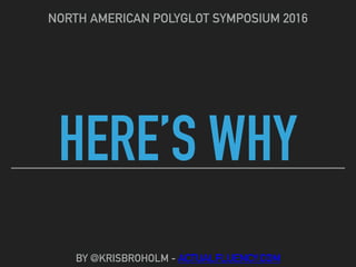 HERE’S WHY
NORTH AMERICAN POLYGLOT SYMPOSIUM 2016
BY @KRISBROHOLM - ACTUALFLUENCY.COM
 