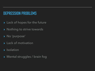 DEPRESSION PROBLEMS
▸ Lack of hopes for the future
▸ Nothing to strive towards
▸ No ‘purpose’
▸ Lack of motivation
▸ Isolation
▸ Mental struggles / brain fog
 
