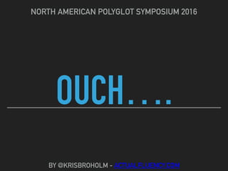OUCH….
NORTH AMERICAN POLYGLOT SYMPOSIUM 2016
BY @KRISBROHOLM - ACTUALFLUENCY.COM
 