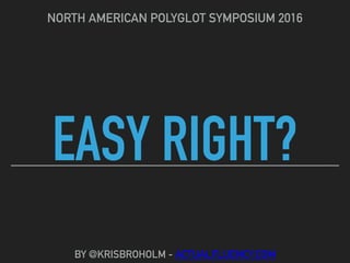 EASY RIGHT?
NORTH AMERICAN POLYGLOT SYMPOSIUM 2016
BY @KRISBROHOLM - ACTUALFLUENCY.COM
 