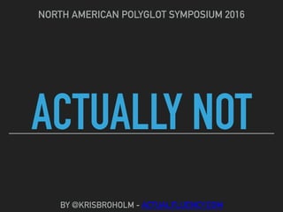ACTUALLY NOT
NORTH AMERICAN POLYGLOT SYMPOSIUM 2016
BY @KRISBROHOLM - ACTUALFLUENCY.COM
 