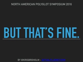 BUT THAT’S FINE.
NORTH AMERICAN POLYGLOT SYMPOSIUM 2016
BY @KRISBROHOLM - ACTUALFLUENCY.COM
 