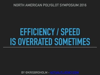 EFFICIENCY / SPEED
IS OVERRATED SOMETIMES
NORTH AMERICAN POLYGLOT SYMPOSIUM 2016
BY @KRISBROHOLM - ACTUALFLUENCY.COM
 