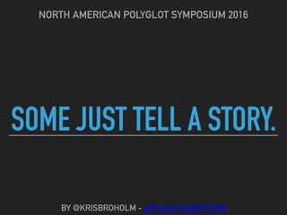 SOME JUST TELL A STORY.
NORTH AMERICAN POLYGLOT SYMPOSIUM 2016
BY @KRISBROHOLM - ACTUALFLUENCY.COM
 