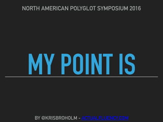 MY POINT IS
NORTH AMERICAN POLYGLOT SYMPOSIUM 2016
BY @KRISBROHOLM - ACTUALFLUENCY.COM
 