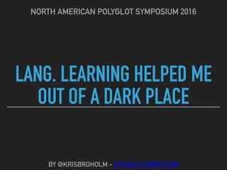 LANG. LEARNING HELPED ME
OUT OF A DARK PLACE
NORTH AMERICAN POLYGLOT SYMPOSIUM 2016
BY @KRISBROHOLM - ACTUALFLUENCY.COM
 