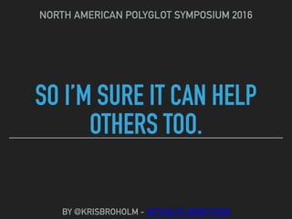 SO I’M SURE IT CAN HELP
OTHERS TOO.
NORTH AMERICAN POLYGLOT SYMPOSIUM 2016
BY @KRISBROHOLM - ACTUALFLUENCY.COM
 