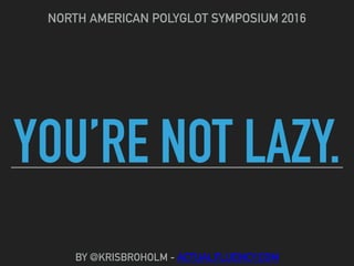YOU’RE NOT LAZY.
NORTH AMERICAN POLYGLOT SYMPOSIUM 2016
BY @KRISBROHOLM - ACTUALFLUENCY.COM
 