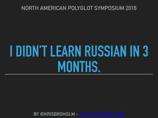 I DIDN’T LEARN RUSSIAN IN 3
MONTHS.
NORTH AMERICAN POLYGLOT SYMPOSIUM 2016
BY @KRISBROHOLM - ACTUALFLUENCY.COM
 