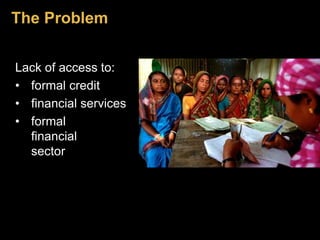 The Problem 
Lack of access to: 
• formal credit 
• financial services 
• formal 
financial 
sector 
 