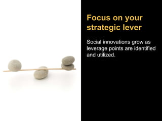Focus on your 
strategic lever 
Social innovations grow as 
leverage points are identified 
and utilized. 
 