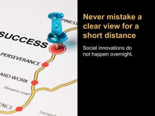Never mistake a 
clear view for a 
short distance 
Social innovations do 
not happen overnight. 
 