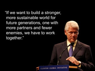 “If we want to build a stronger, 
more sustainable world for 
future generations, one with 
more partners and fewer 
enemies, we have to work 
together.” 
 