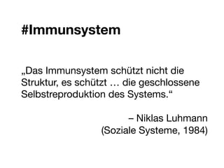 #Immunsystem


„Das Immunsystem schützt nicht die
Struktur, es schützt … die geschlossene
Selbstreproduktion des Systems.“ 

                        – Niklas Luhmann 
                  (Soziale Systeme, 1984)


 