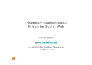 krisenkommunikation2.0
  Krisen im Social Web


         Florian Semle

      www.freelations.de

 Marketing Symposium Mannheim
          27. März 2010
 