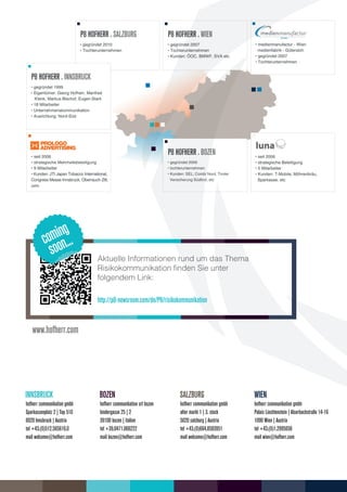 ng
          comion...
            so                Aktuelle Informationen rund um das Thema
                              Risikokommunikation ﬁnden Sie unter
                              folgendem Link:

                              http://p8-newsroom.com/de/P8/risikokommunikation


   www.hofherr.com




hofherr communikation gmbh     hofherr communikation srl bozen    hofherr communikation gmbh   hofherr communikation gmbh
sparkassenplatz 2 | top 510    bindergasse 25 | 2                 alter markt 1 | 3. stock     Palais liechtenstein | alserbachstraße 14-16
6020 innsbruck | austria       39100 bozen | italien              5020 salzburg | austria      1090 Wien | austria
tel +43.(0)512.565616.0        tel +39.0471.066222                tel +43.(0)664.8593951       tel +43.(0)1.2995656
mail welcome@hofherr.com       mail bozen@hofherr.com             mail welcome@hofherr.com     mail wien@hofherr.com
 