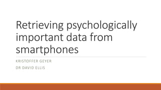 Retrieving psychologically
important data from
smartphones
KRISTOFFER GEYER
DR DAVID ELLIS
 