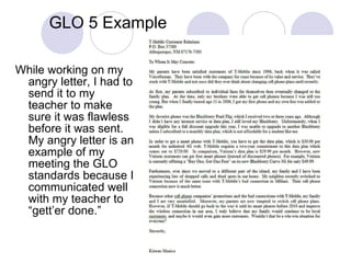 GLO 5 Example  While working on my angry letter, I had to send it to my teacher to make sure it was flawless before it was sent.  My angry letter is an example of my meeting the GLO standards because I communicated well with my teacher to “gett’er done.”  